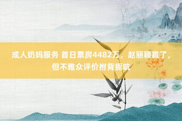 成人奶妈服务 首日票房4482万，赵丽颖赢了，但不雅众评价拊背扼吭