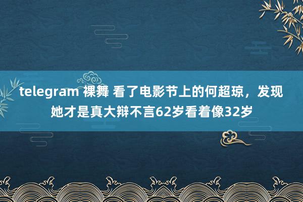 telegram 裸舞 看了电影节上的何超琼，发现她才是真大辩不言62岁看着像32岁