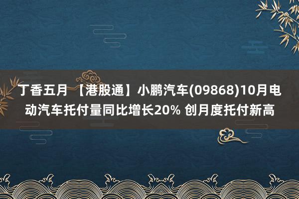 丁香五月 【港股通】小鹏汽车(09868)10月电动汽车托付量同比增长20% 创月度托付新高