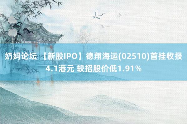 奶妈论坛 【新股IPO】德翔海运(02510)首挂收报4.1港元 较招股价低1.91%