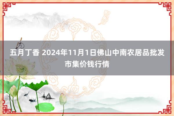 五月丁香 2024年11月1日佛山中南农居品批发市集价钱行情