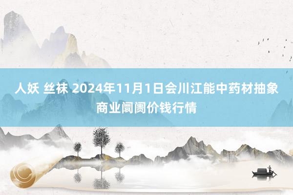 人妖 丝袜 2024年11月1日会川江能中药材抽象商业阛阓价钱行情