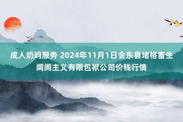 成人奶妈服务 2024年11月1日会东县堵格畜生阛阓主义有限包袱公司价钱行情