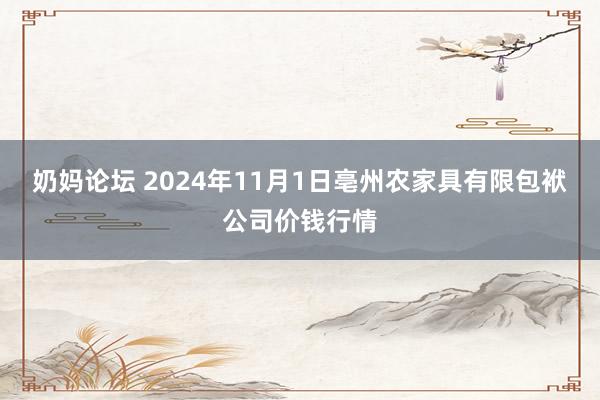 奶妈论坛 2024年11月1日亳州农家具有限包袱公司价钱行情