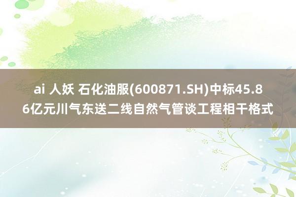 ai 人妖 石化油服(600871.SH)中标45.86亿元川气东送二线自然气管谈工程相干格式