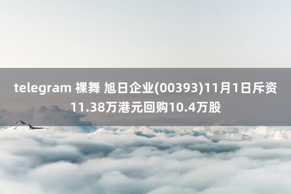 telegram 裸舞 旭日企业(00393)11月1日斥资11.38万港元回购10.4万股