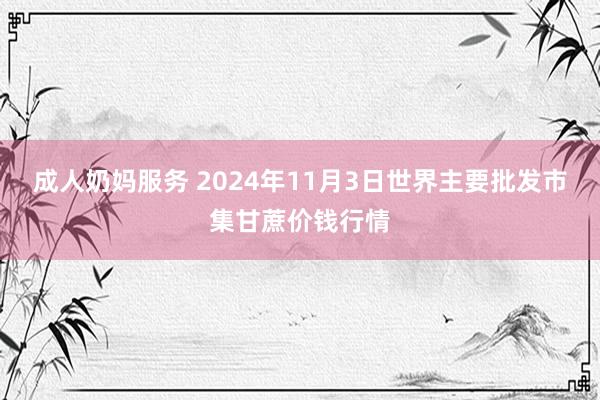 成人奶妈服务 2024年11月3日世界主要批发市集甘蔗价钱行情