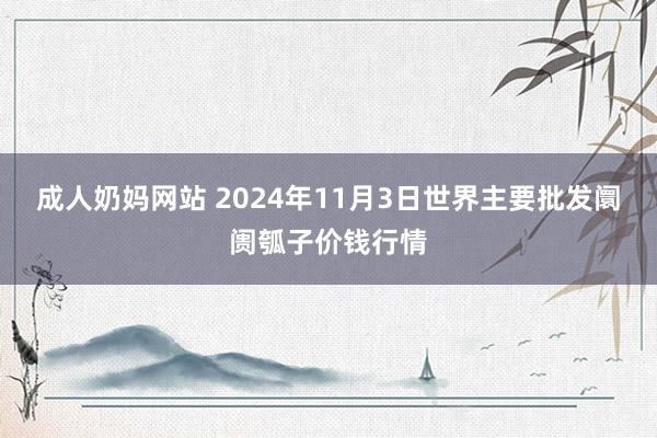 成人奶妈网站 2024年11月3日世界主要批发阛阓瓠子价钱行情