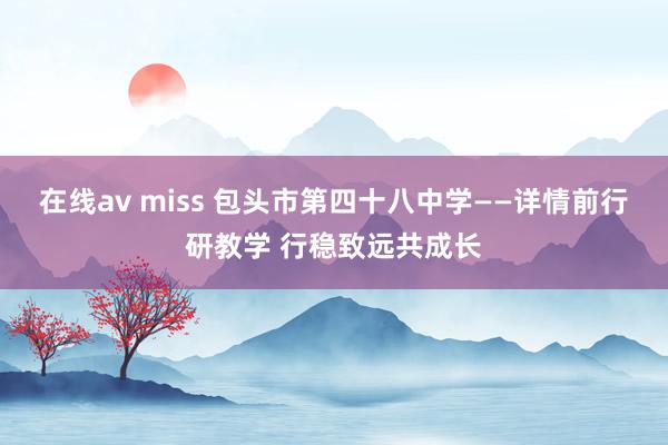 在线av miss 包头市第四十八中学——详情前行研教学 行稳致远共成长