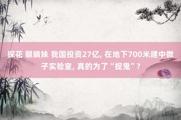 探花 眼睛妹 我国投资27亿， 在地下700米建中微子实验室， 真的为了“捉鬼”?