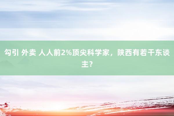 勾引 外卖 人人前2%顶尖科学家，陕西有若干东谈主？