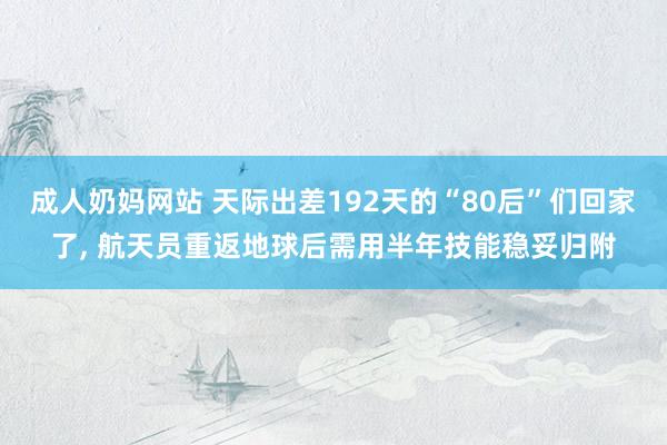 成人奶妈网站 天际出差192天的“80后”们回家了， 航天员重返地球后需用半年技能稳妥归附