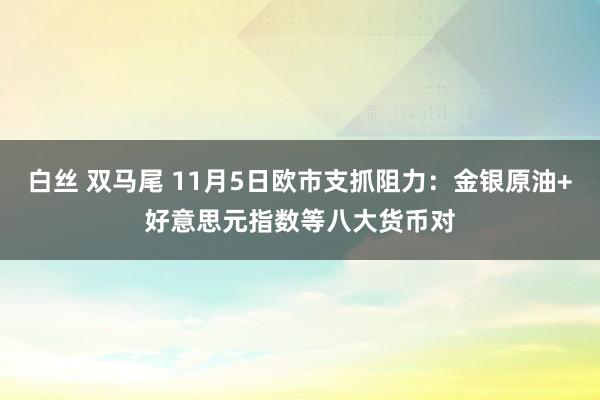 白丝 双马尾 11月5日欧市支抓阻力：金银原油+好意思元指数等八大货币对