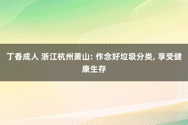 丁香成人 浙江杭州萧山: 作念好垃圾分类， 享受健康生存