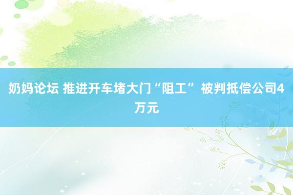 奶妈论坛 推进开车堵大门“阻工” 被判抵偿公司4万元