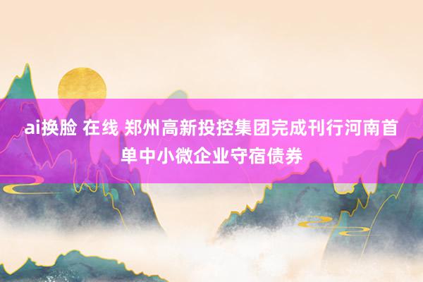 ai换脸 在线 郑州高新投控集团完成刊行河南首单中小微企业守宿债券