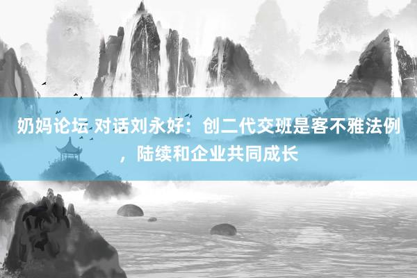 奶妈论坛 对话刘永好：创二代交班是客不雅法例，陆续和企业共同成长