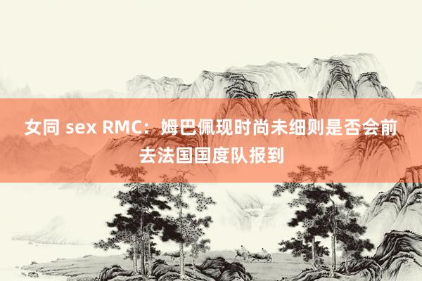 女同 sex RMC：姆巴佩现时尚未细则是否会前去法国国度队报到