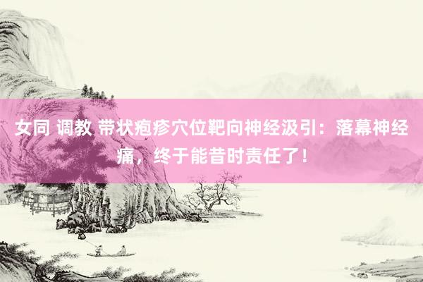 女同 调教 带状疱疹穴位靶向神经汲引：落幕神经痛，终于能昔时责任了！