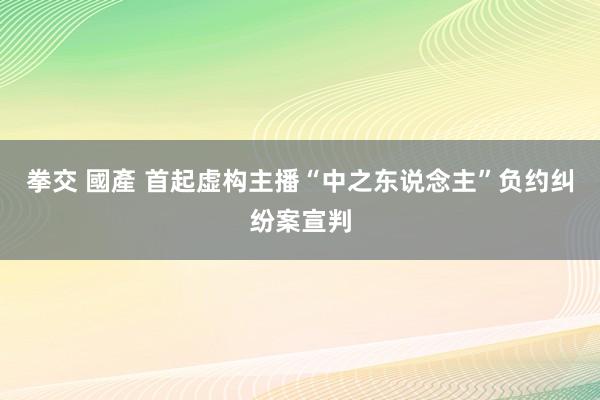 拳交 國產 首起虚构主播“中之东说念主”负约纠纷案宣判