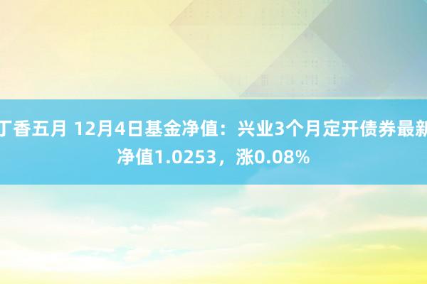 丁香五月 12月4日基金净值：兴业3个月定开债券最新净值1.0253，涨0.08%