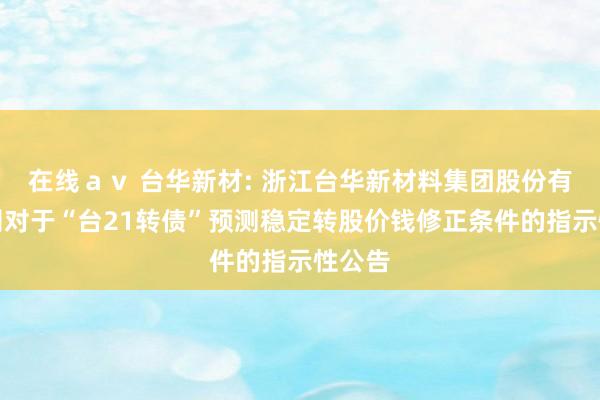 在线ａｖ 台华新材: 浙江台华新材料集团股份有限公司对于“台21转债”预测稳定转股价钱修正条件的指示性公告