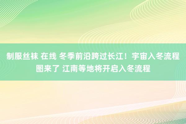 制服丝袜 在线 冬季前沿跨过长江！宇宙入冬流程图来了 江南等地将开启入冬流程