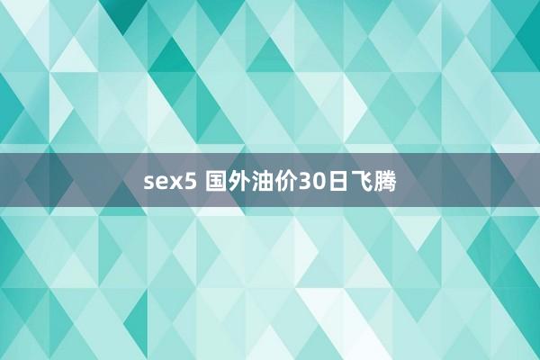 sex5 国外油价30日飞腾