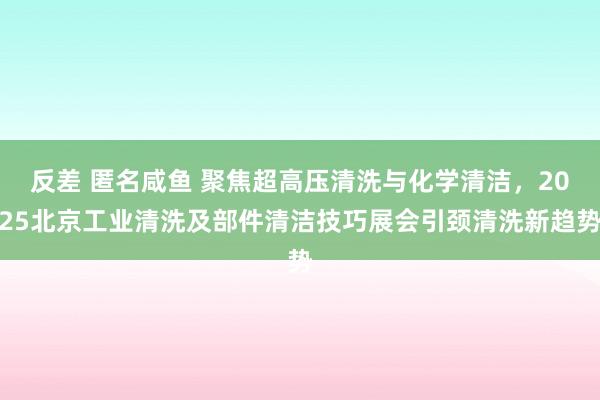 反差 匿名咸鱼 聚焦超高压清洗与化学清洁，2025北京工业清洗及部件清洁技巧展会引颈清洗新趋势