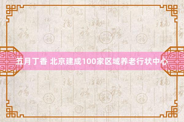 五月丁香 北京建成100家区域养老行状中心