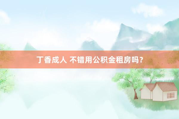 丁香成人 不错用公积金租房吗？