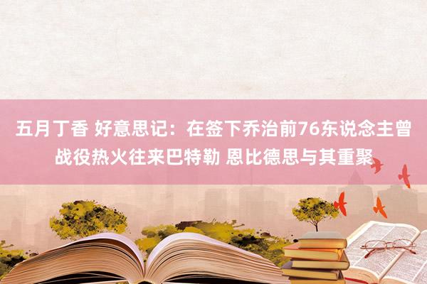 五月丁香 好意思记：在签下乔治前76东说念主曾战役热火往来巴特勒 恩比德思与其重聚