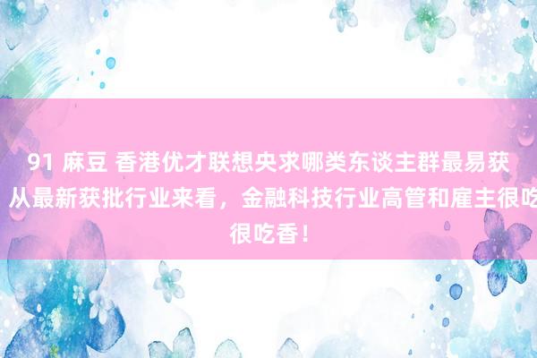 91 麻豆 香港优才联想央求哪类东谈主群最易获批？从最新获批行业来看，金融科技行业高管和雇主很吃香！