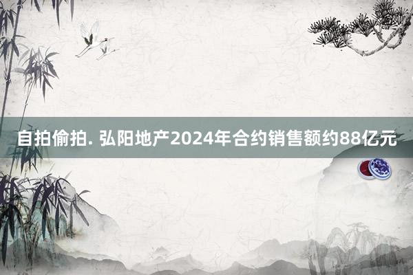 自拍偷拍. 弘阳地产2024年合约销售额约88亿元