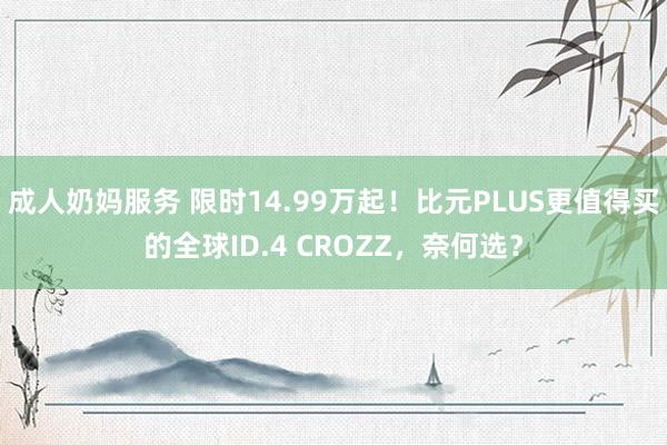 成人奶妈服务 限时14.99万起！比元PLUS更值得买的全球ID.4 CROZZ，奈何选？