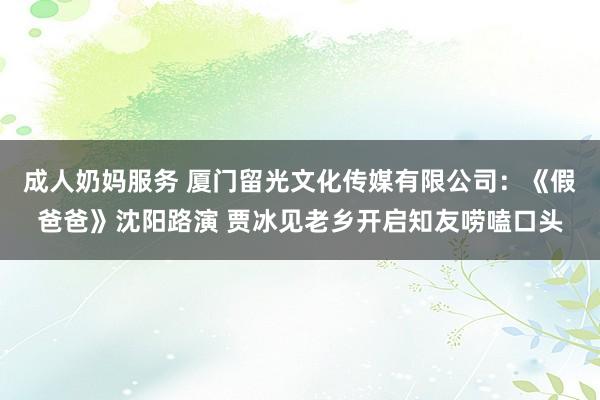 成人奶妈服务 厦门留光文化传媒有限公司：《假爸爸》沈阳路演 贾冰见老乡开启知友唠嗑口头