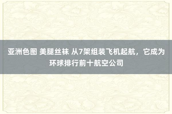 亚洲色图 美腿丝袜 从7架组装飞机起航，它成为环球排行前十航空公司