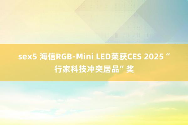 sex5 海信RGB-Mini LED荣获CES 2025“行家科技冲突居品”奖