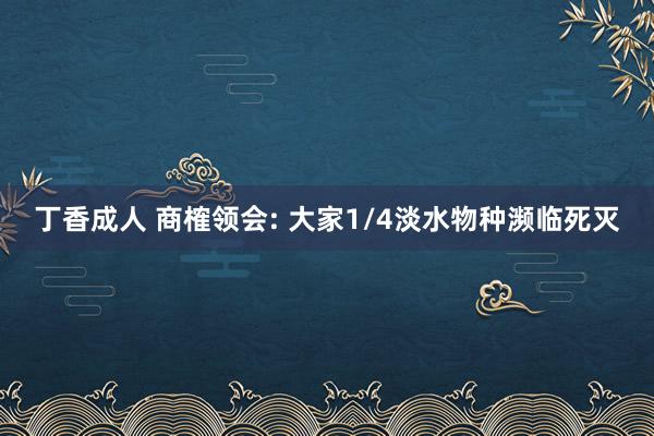 丁香成人 商榷领会: 大家1/4淡水物种濒临死灭