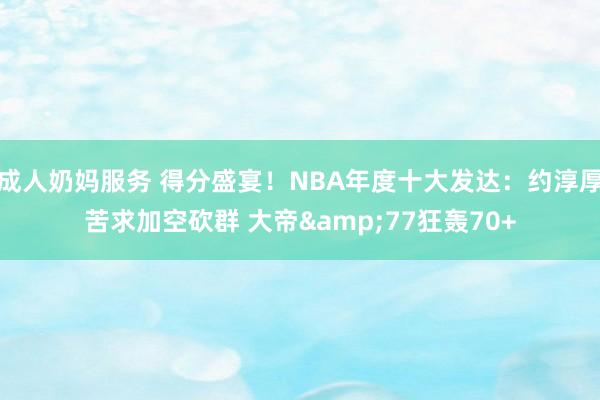 成人奶妈服务 得分盛宴！NBA年度十大发达：约淳厚苦求加空砍群 大帝&77狂轰70+