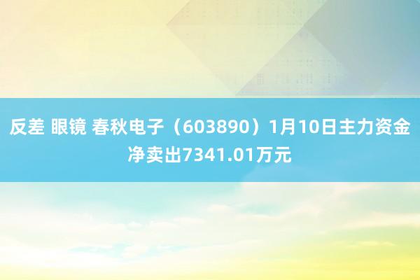 反差 眼镜 春秋电子（603890）1月10日主力资金净卖出7341.01万元