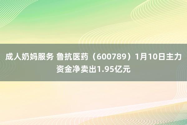 成人奶妈服务 鲁抗医药（600789）1月10日主力资金净卖出1.95亿元