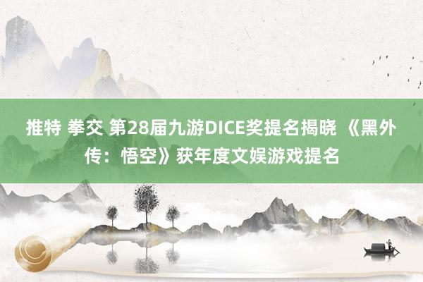 推特 拳交 第28届九游DICE奖提名揭晓 《黑外传：悟空》获年度文娱游戏提名