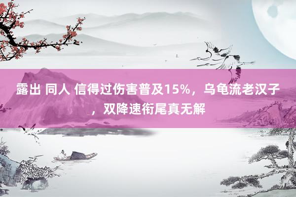 露出 同人 信得过伤害普及15%，乌龟流老汉子，双降速衔尾真无解