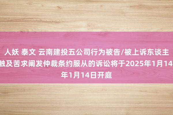 人妖 泰文 云南建投五公司行为被告/被上诉东谈主的1起触及苦求阐发仲裁条约服从的诉讼将于2025年1月14日开庭