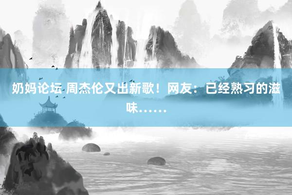 奶妈论坛 周杰伦又出新歌！网友：已经熟习的滋味……