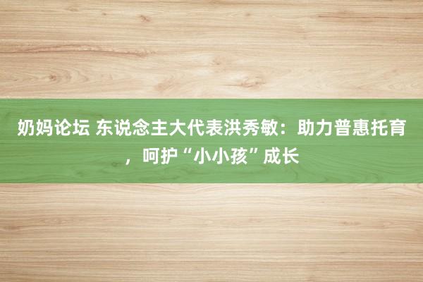 奶妈论坛 东说念主大代表洪秀敏：助力普惠托育，呵护“小小孩”成长