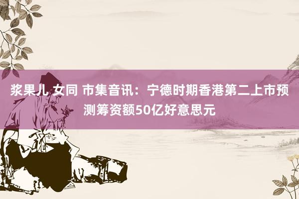 浆果儿 女同 市集音讯：宁德时期香港第二上市预测筹资额50亿好意思元