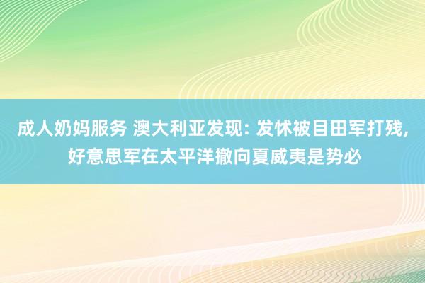 成人奶妈服务 澳大利亚发现: 发怵被目田军打残， 好意思军在太平洋撤向夏威夷是势必