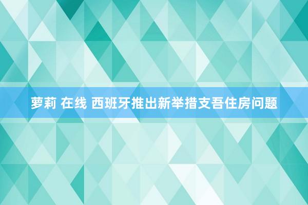 萝莉 在线 西班牙推出新举措支吾住房问题